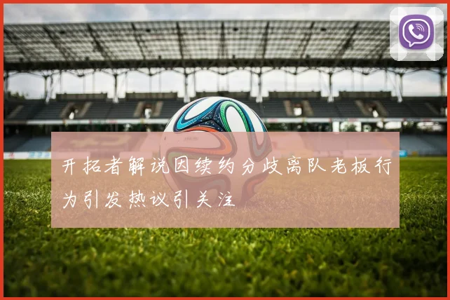 开拓者解说因续约分歧离队老板行为引发热议引关注